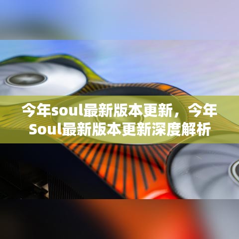 今年Soul最新版本更新深度解析與用戶體驗