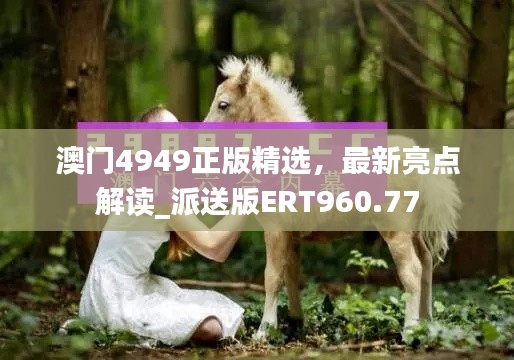 澳門4949正版精選，最新亮點解讀_派送版ERT960.77