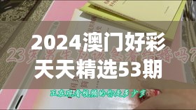 2024澳門好彩天天精選53期解析，BFA460.76和諧版深度解讀