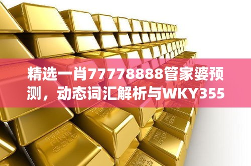 精選一肖77778888管家婆預(yù)測(cè)，動(dòng)態(tài)詞匯解析與WKY355.25改制版解讀