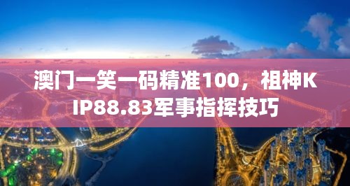 澳門一笑一碼精準(zhǔn)100，祖神KIP88.83軍事指揮技巧