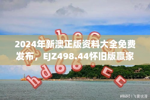 2024年新澳正版資料大全免費發(fā)布，EJZ498.44懷舊版贏家揭曉