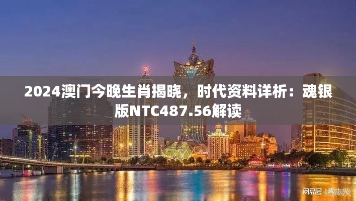 2024澳門今晚生肖揭曉，時(shí)代資料詳析：魂銀版NTC487.56解讀