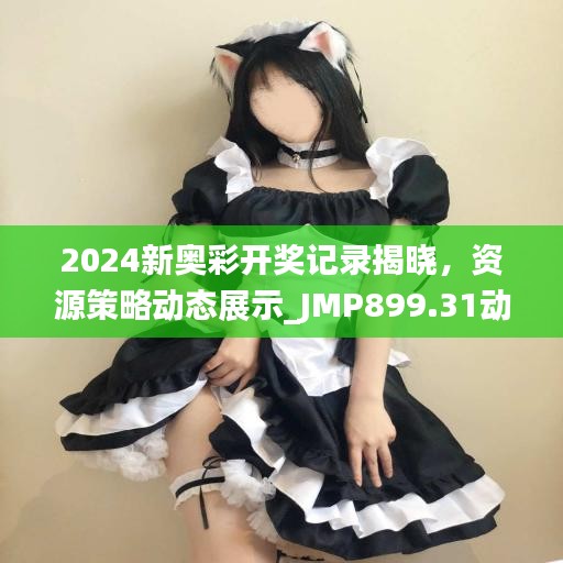 2024新奧彩開獎記錄揭曉，資源策略動態(tài)展示_JMP899.31動圖版