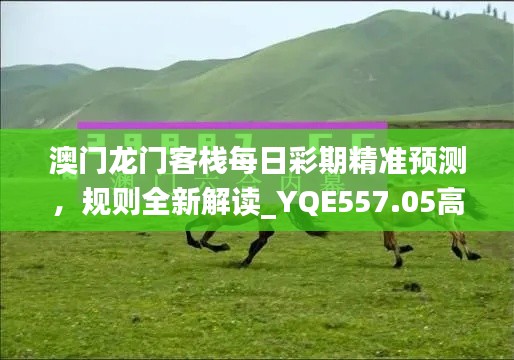 澳門龍門客棧每日彩期精準(zhǔn)預(yù)測，規(guī)則全新解讀_YQE557.05高配版