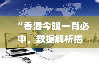 “香港今晚一肖必中，數(shù)據(jù)解析揭秘_力量版VHT837.18”