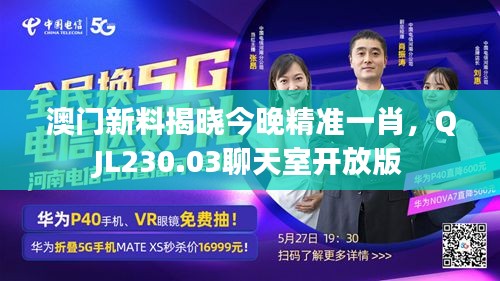 澳門新料揭曉今晚精準(zhǔn)一肖，QJL230.03聊天室開放版