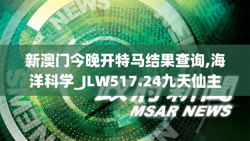 新澳門今晚開特馬結(jié)果查詢,海洋科學(xué)_JLW517.24九天仙主