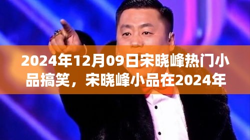 宋曉峰2024年12月9日小品爆笑狂歡，笑料不斷，魅力無(wú)限！