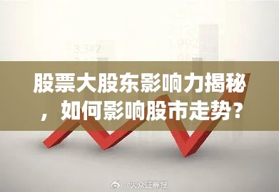 股票大股東影響力揭秘，如何影響股市走勢(shì)？