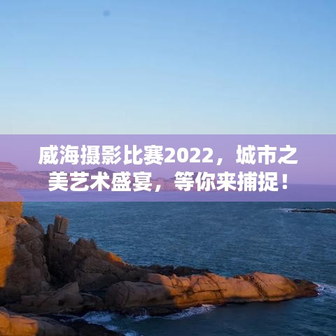 威海攝影比賽2022，城市之美藝術(shù)盛宴，等你來捕捉！