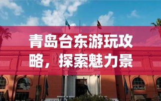 青島臺東游玩攻略，探索魅力景點，盡享絕佳體驗！