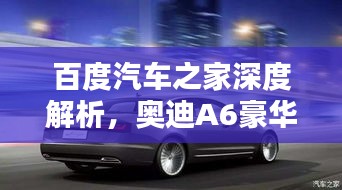 百度汽車(chē)之家深度解析，奧迪A6豪華與科技完美融合