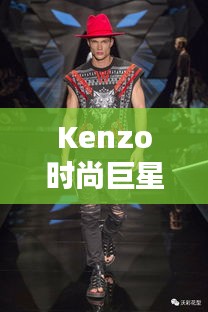 Kenzo時尚巨星，引領(lǐng)潮流的璀璨之星閃耀時尚界