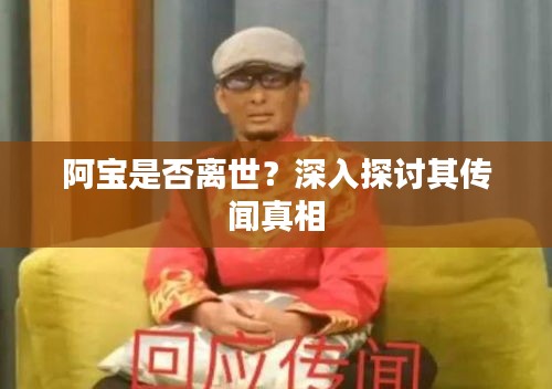 阿寶是否離世？深入探討其傳聞真相