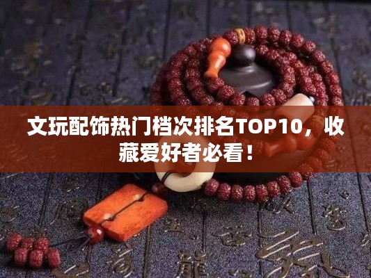 文玩配飾熱門檔次排名TOP10，收藏愛(ài)好者必看！