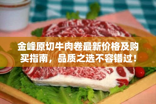 金峰原切牛肉卷最新價(jià)格及購(gòu)買指南，品質(zhì)之選不容錯(cuò)過(guò)！