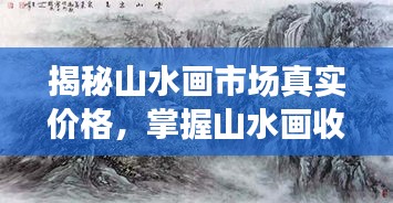 揭秘山水畫市場真實(shí)價格，掌握山水畫收藏價值秘籍