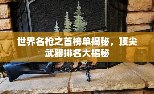 世界名槍之首榜單揭秘，頂尖武器排名大揭秘