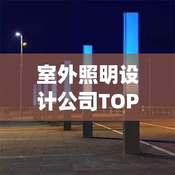 室外照明設(shè)計(jì)公司TOP榜，權(quán)威排名一網(wǎng)打盡