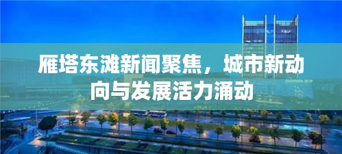 雁塔東灘新聞聚焦，城市新動(dòng)向與發(fā)展活力涌動(dòng)