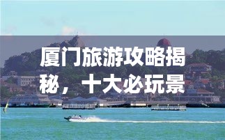 廈門旅游攻略揭秘，十大必玩景點的排名之旅！