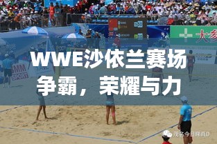 WWE沙依蘭賽場爭霸，榮耀與力量的巔峰對決！