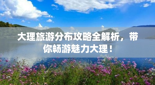 大理旅游分布攻略全解析，帶你暢游魅力大理！