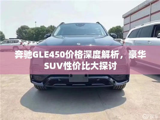 奔馳GLE450價(jià)格深度解析，豪華SUV性價(jià)比大探討