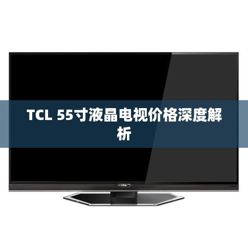 TCL 55寸液晶電視價(jià)格深度解析