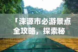 「淶源市必游景點(diǎn)全攻略，探索秘境之美！」