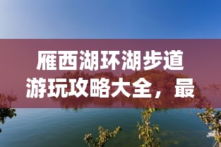 雁西湖環(huán)湖步道游玩攻略大全，最新指南來(lái)啦！