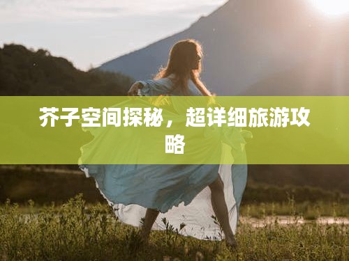 芥子空間探秘，超詳細(xì)旅游攻略