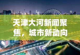 天津大河新聞聚焦，城市新動向與發(fā)展熱點一網打盡