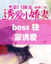 boss 獨家誘愛，boss獨寵閃婚妻全文免費閱讀 