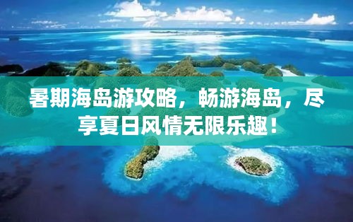 暑期海島游攻略，暢游海島，盡享夏日風情無限樂趣！