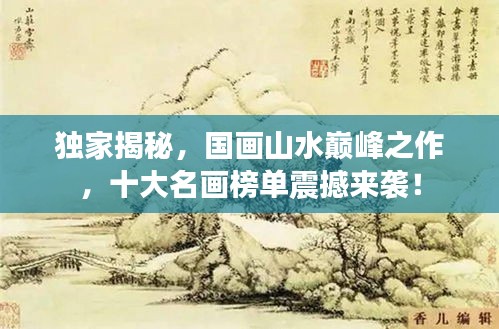 獨(dú)家揭秘，國畫山水巔峰之作，十大名畫榜單震撼來襲！