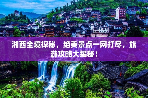 湘西全境探秘，絕美景點(diǎn)一網(wǎng)打盡，旅游攻略大揭秘！