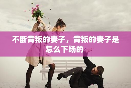 不斷背叛的妻子，背叛的妻子是怎么下場(chǎng)的 