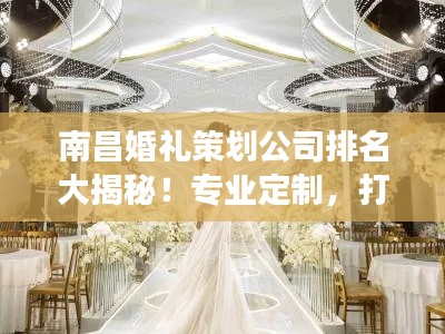 南昌婚禮策劃公司排名大揭秘！專業(yè)定制，打造夢幻婚禮首選！