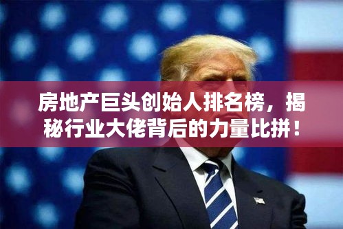 房地產(chǎn)巨頭創(chuàng)始人排名榜，揭秘行業(yè)大佬背后的力量比拼！
